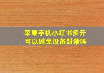 苹果手机小红书多开 可以避免设备封禁吗